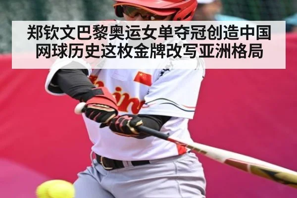 郑钦文巴黎奥运女单夺冠创造中国网球历史这枚金牌改写亚洲格局