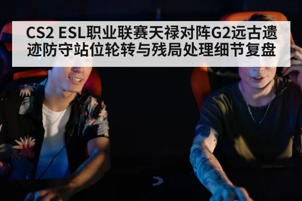 CS2 ESL职业联赛天禄对阵G2远古遗迹防守站位轮转与残局处理细节复盘