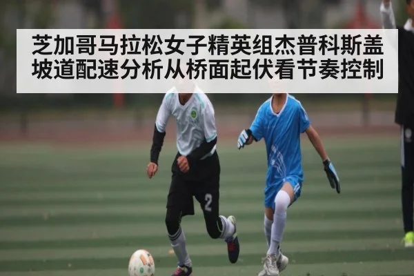 芝加哥马拉松女子精英组杰普科斯盖坡道配速分析从桥面起伏看节奏控制