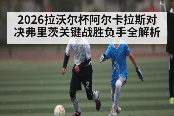 2026拉沃尔杯阿尔卡拉斯对决弗里茨关键战胜负手全解析