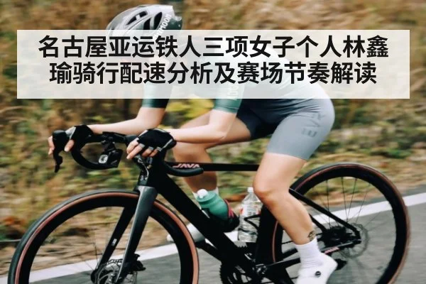 名古屋亚运铁人三项女子个人林鑫瑜骑行配速分析及赛场节奏解读