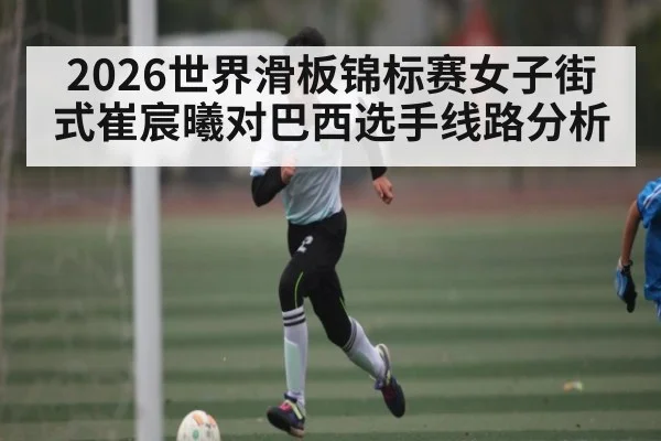 2026世界滑板锦标赛女子街式崔宸曦对巴西选手线路分析