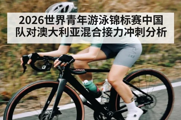 2026世界青年游泳锦标赛中国队对澳大利亚混合接力冲刺分析