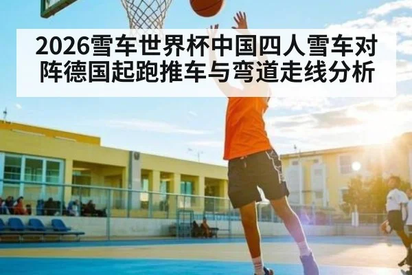 2026雪车世界杯中国四人雪车对阵德国起跑推车与弯道走线分析