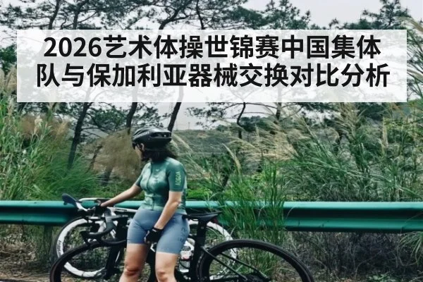 2026艺术体操世锦赛中国集体队与保加利亚器械交换对比分析 - kaiyun